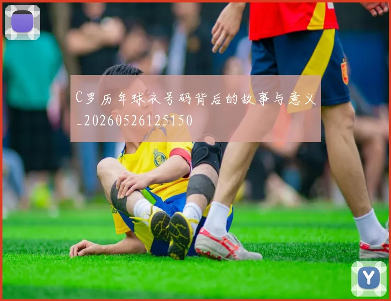 C罗历年球衣号码背后的故事与意义_20260526125150