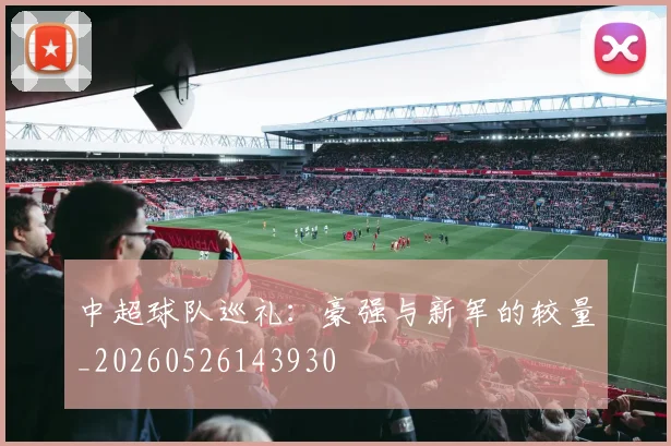 中超球队巡礼：豪强与新军的较量_20260526143930