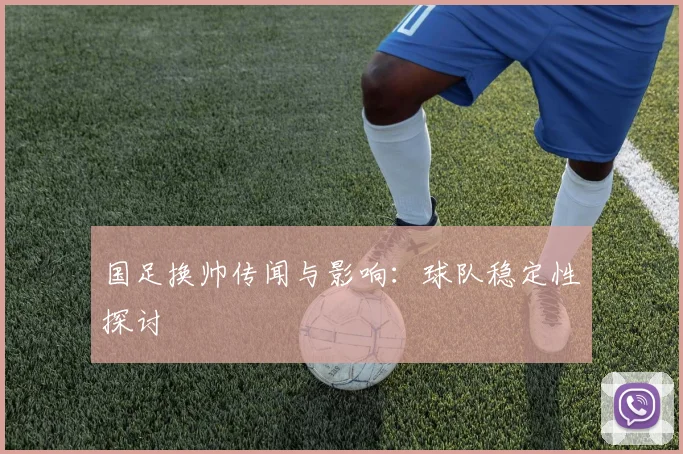 国足换帅传闻与影响：球队稳定性探讨