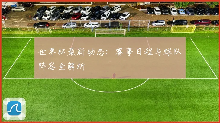 世界杯最新动态：赛事日程与球队阵容全解析