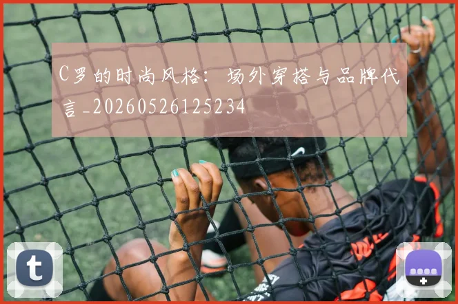 C罗的时尚风格：场外穿搭与品牌代言_20260526125234