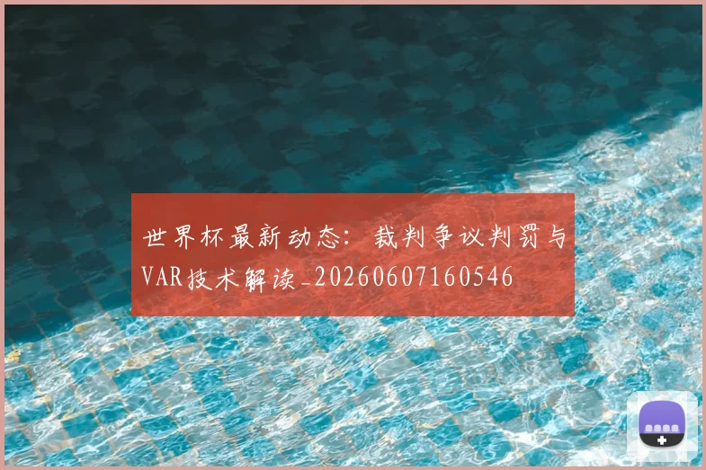 世界杯最新动态：裁判争议判罚与VAR技术解读_20260607160546