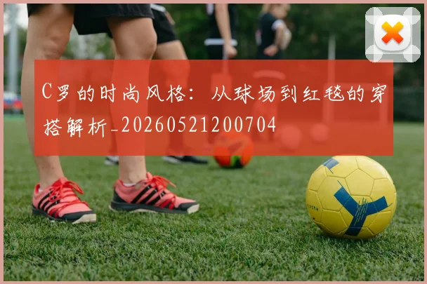 C罗的时尚风格：从球场到红毯的穿搭解析_20260521200704