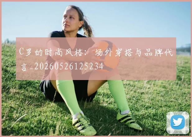C罗的时尚风格：场外穿搭与品牌代言_20260526125234