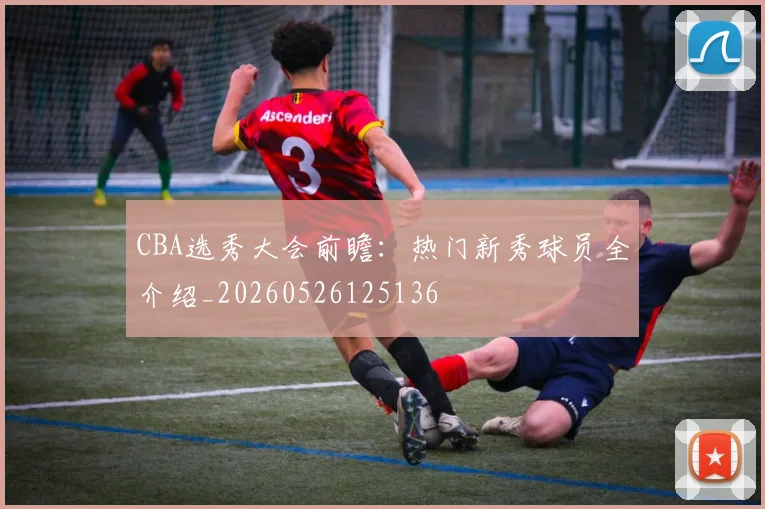 CBA选秀大会前瞻:热门新秀球员全介绍_20260526125136