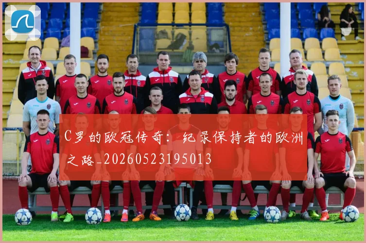 C罗的欧冠传奇：纪录保持者的欧洲之路_20260523195013