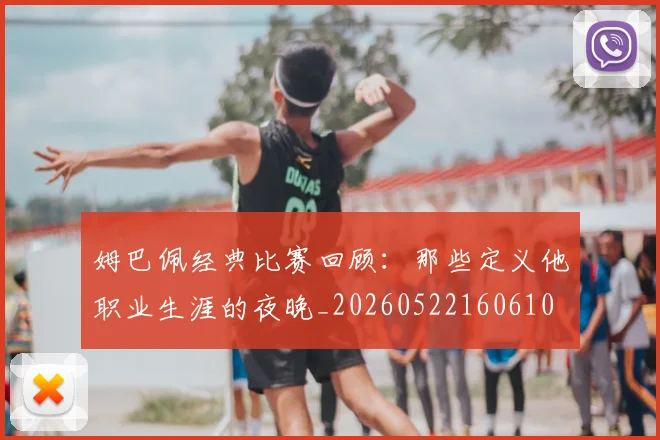 姆巴佩经典比赛回顾：那些定义他职业生涯的夜晚_20260522160610