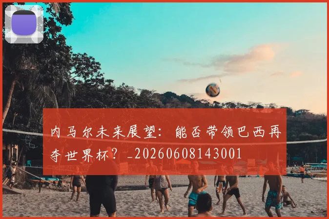 内马尔未来展望:能否带领巴西再夺世界杯?_20260608143001
