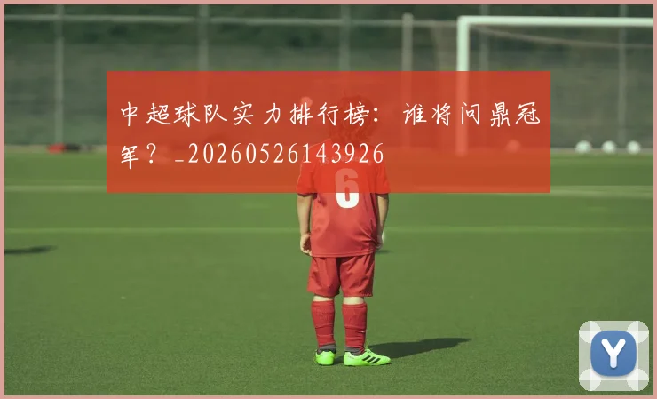 中超球队实力排行榜:谁将问鼎冠军?_20260526143926