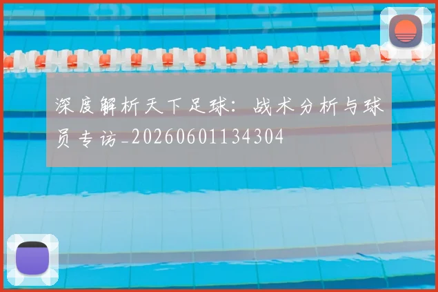 深度解析天下足球：战术分析与球员专访_20260601134304