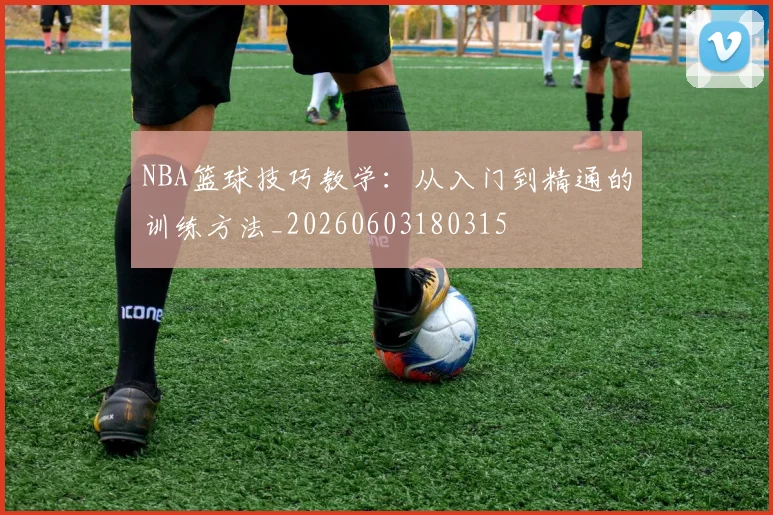 NBA篮球技巧教学：从入门到精通的训练方法_20260603180315