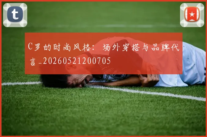 C罗的时尚风格：场外穿搭与品牌代言_20260521200705