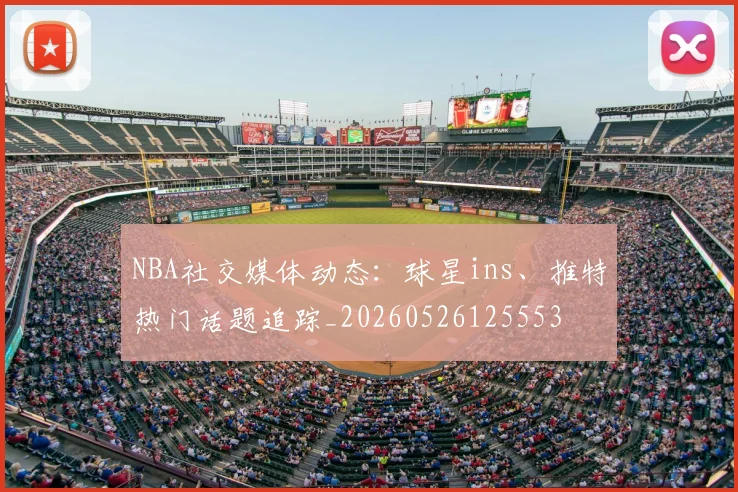 NBA社交媒体动态:球星ins、推特热门话题追踪_20260526125553