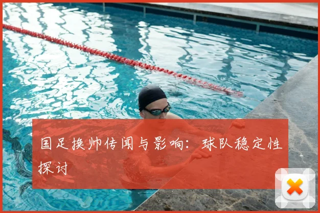国足换帅传闻与影响:球队稳定性探讨